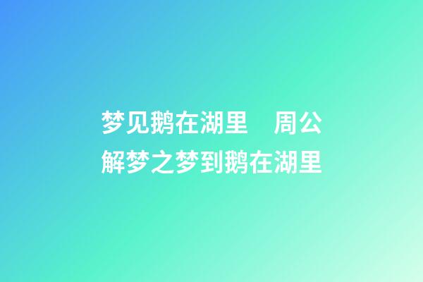 梦见鹅在湖里　周公解梦之梦到鹅在湖里